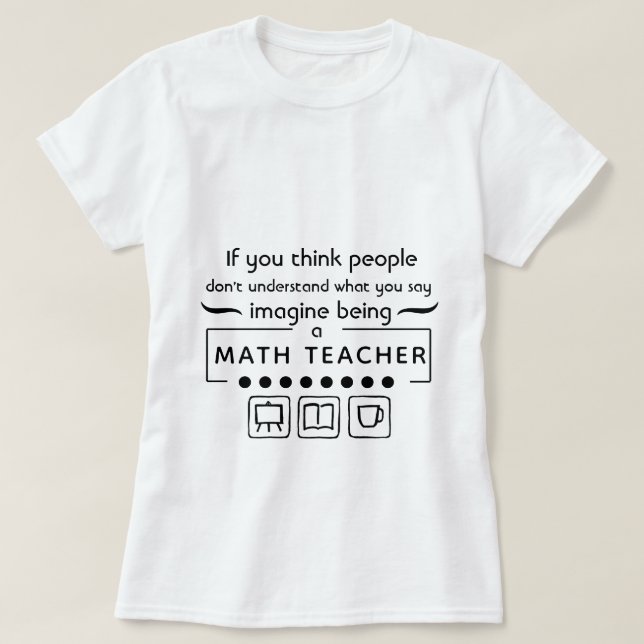 Imagine Being A Math Teacher T-Shirt (Design Front)
