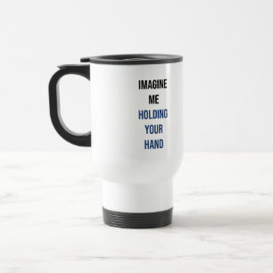 Imagine me holding your hand travel mug
