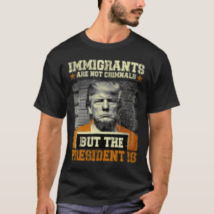 Immigrants Are Not Criminals But The President Is  T-Shirt
