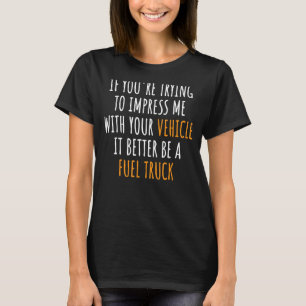 Impress Me With Your Vehicle It Better Be A Fuel T T-Shirt