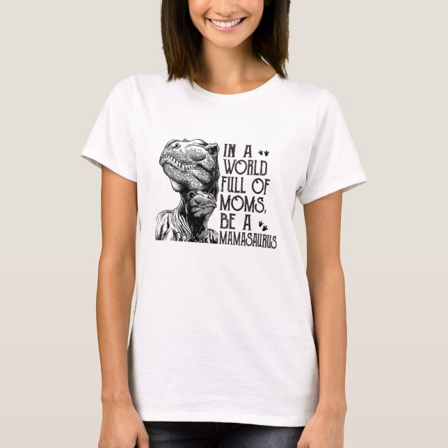 In A World Full Of Moms, Be A Mamasaurus, Dinosaur T-Shirt (Front)