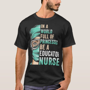 In A World Full of Princesses Be A Nurse Educator T-Shirt