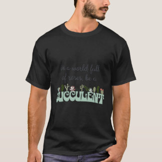 In A World Full Of Roses Be A Succulent Plant Gard T-Shirt