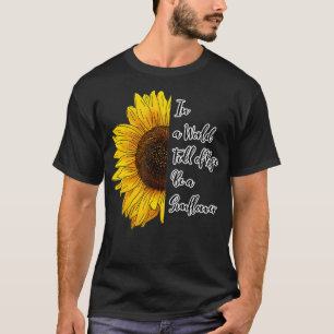 In a World Full of Roses Be a Sunflower  T-Shirt