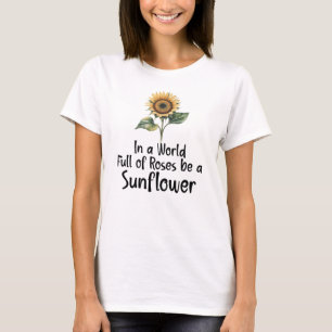 In a World Full of Roses be a Sunflower  T-Shirt