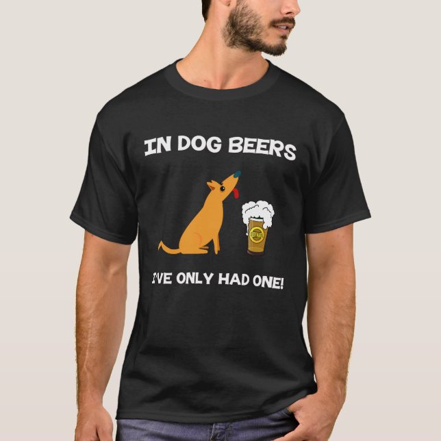In Dog Beers I've Only had one! T-Shirt (Front)