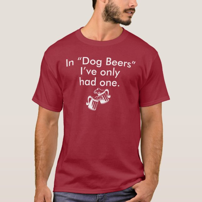 IN "DOG BEERS" I'VE ONLY HAD ONE T-Shirt (Front)