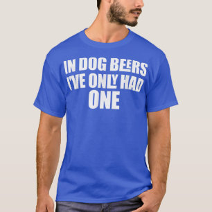 In Dog Beers I've Only Had One T-Shirt