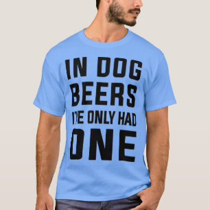 In dog years Ive only had one  Funny beer lovers T-Shirt