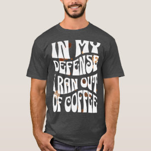 In My Defence I Ran Out Of Coffee T-Shirt