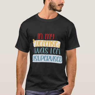 In My Defence I Was Left Unsupervised Funny Quote T-Shirt