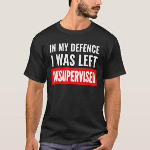 In My Defence I Was Left Unsupervised Funny Sarcas T-Shirt
