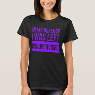 In My Defence I Was Left Unsupervised Funny T-Shirt