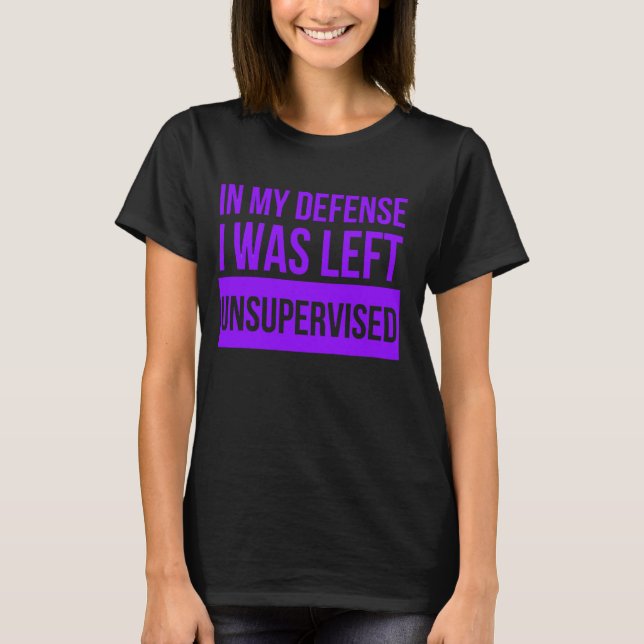 In My Defence I Was Left Unsupervised Funny T-Shirt (Front)