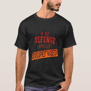In My Defence I Was Left Unsupervised Funny T-Shirt