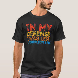In My Defence I Was Left Unsupervised Sarcastic 2 T-Shirt