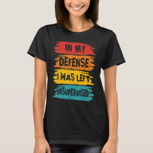 In My Defence I Was Left Unsupervised Sarcastic T-Shirt