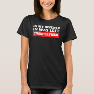 In My Defence I Was Left Unsupervised T-Shirt