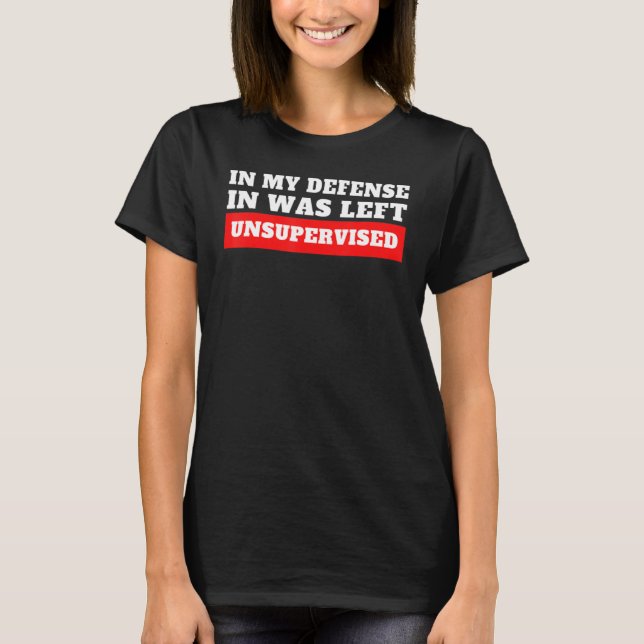 In My Defence  I Was Left Unsupervised T-Shirt (Front)