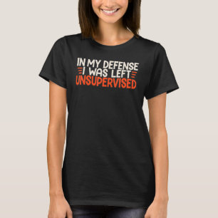 In My Defense I Was Left Unsupervised Humor Funny T-Shirt