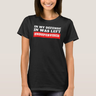 In My Defense I Was Left Unsupervised T-Shirt
