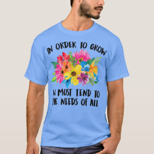 In Order To Grow We Must Tend To The Needs Of All T-Shirt