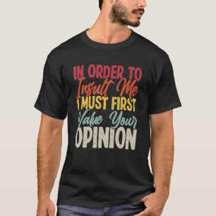 In Order To Insult Me I Must First Value Your Opin T-Shirt