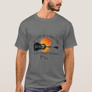 In Spite Of Ourselves We'll End Up Sittin On The R T-Shirt