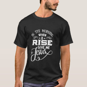 In The Morning When I Rise Give Me jesus God Faith T-Shirt