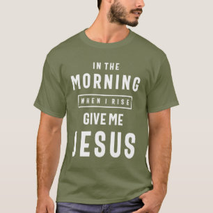 In the Morning When I Rise Give Me Jesus T-Shirt