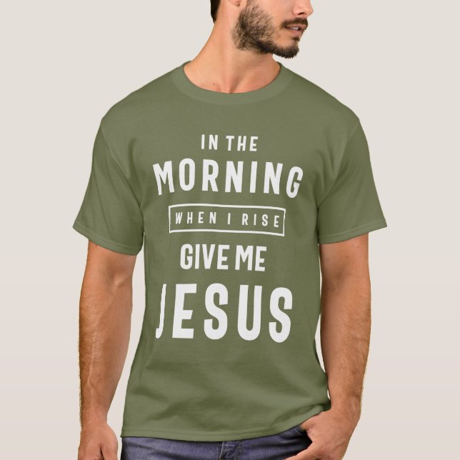 In the Morning When I Rise Give Me Jesus T-Shirt (Front)