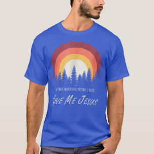 In The Morning When I Rise Give Me Jesus  T-Shirt