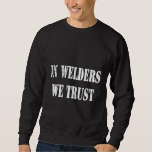 In Welders We Trust Original Funny Welding Gift Te Sweatshirt
