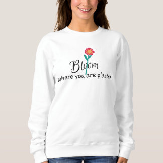 Inspirational quote- Bloom where you are planted   Sweatshirt