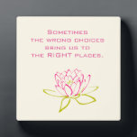 Inspirational Quotes on Choices Plaque<br><div class="desc">Inspirational and motivational quote with positive words to soothe and comfort. The text reads: Sometimes the wrong choices bring us to the right places. At the bottom of the quotation is an outline of a lotus flower / water lily. Petals outlined in pink and the leaves outlined in green. The...</div>