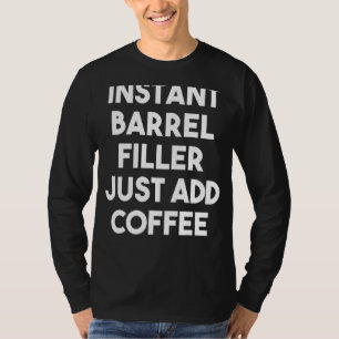 Instant Barrel Filler Just Add Coffee T-Shirt