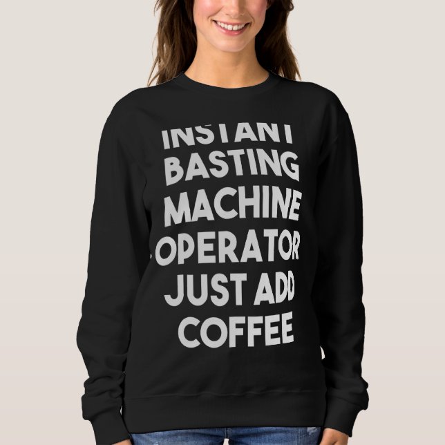 Instant Basting Machine Operator Just Add Coffee Sweatshirt (Front)