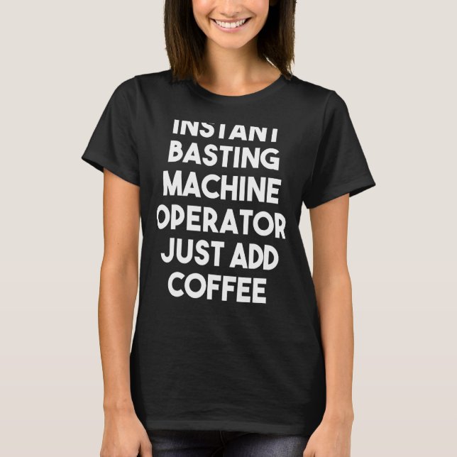 Instant Basting Machine Operator Just Add Coffee T-Shirt (Front)