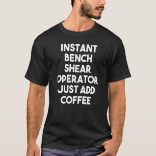 Instant Bench Shear Operator Just Add Coffee T-Shirt