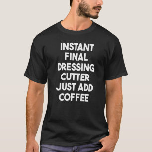 Instant Final Dressing Cutter Just Add Coffee T-Shirt