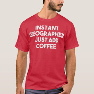 Instant Geographer Just Add Coffee Funny Geograph T-Shirt