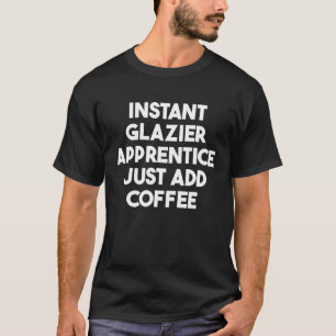 Instant Glazier Apprentice Just Add Coffee T-Shirt