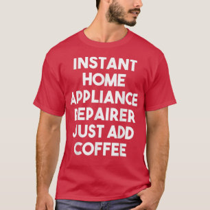 Instant Home Appliance Repairer Just Add Coffee F T-Shirt