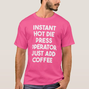 Instant Hot Die Press Operator Just Add Coffee T-Shirt