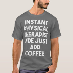 Instant Physical Therapist Aide Just Add Coffee F T-Shirt