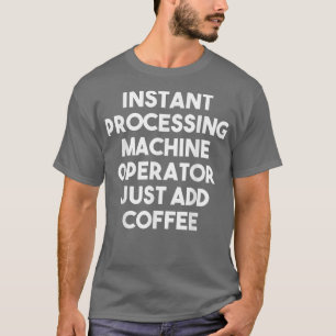 Instant Processing Machine Operator Just Add Coffe T-Shirt