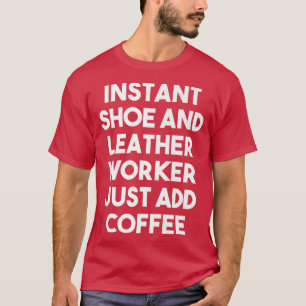 Instant Shoe And Leather Worker Just Add Coffee F T-Shirt