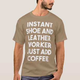 Instant Shoe And Leather Worker Just Add Coffee - T-Shirt