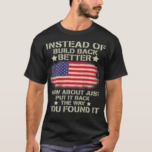 Instead Of Build Back Better How About Just Put It T-Shirt
