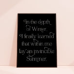 Invincible Summer Inspirational Quote Art Print<br><div class="desc">This art print features elegant typography in white on a black background. The poster reads "In the depth of winter, I finally learned that within me lay an invincible summer". It reminds us that there is always hope and that we can do hard things. Search the internet if you want...</div>